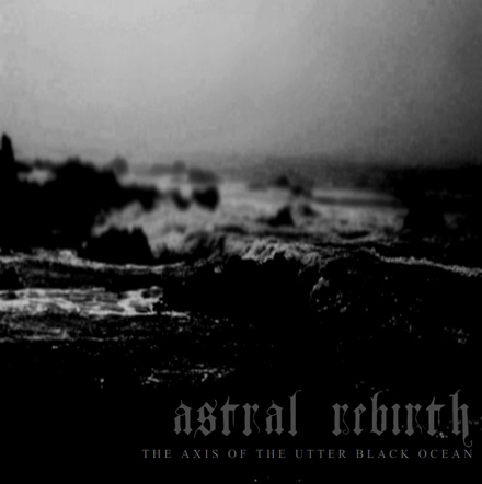 Astral Rebirth — THE AXIS OF THE UTTER BLACK OCEAN